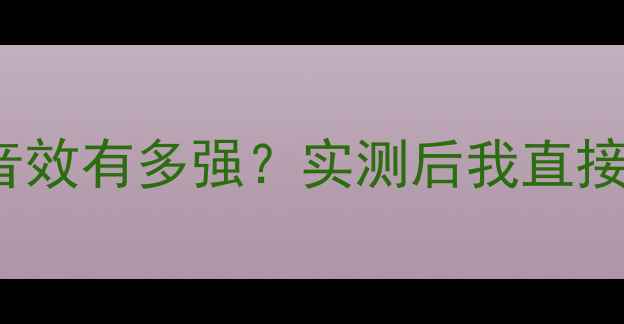 vivoBBE音效有多强实测后我直接封神了