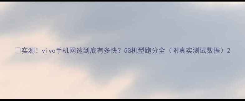图片 📶实测！vivo手机网速到底有多快？5G机型跑分全（附真实测试数据）2