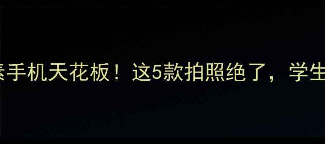 图片 📸1300万像素手机天花板！这5款拍照绝了，学生党闭眼入！1