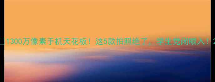 图片 📸1300万像素手机天花板！这5款拍照绝了，学生党闭眼入！2