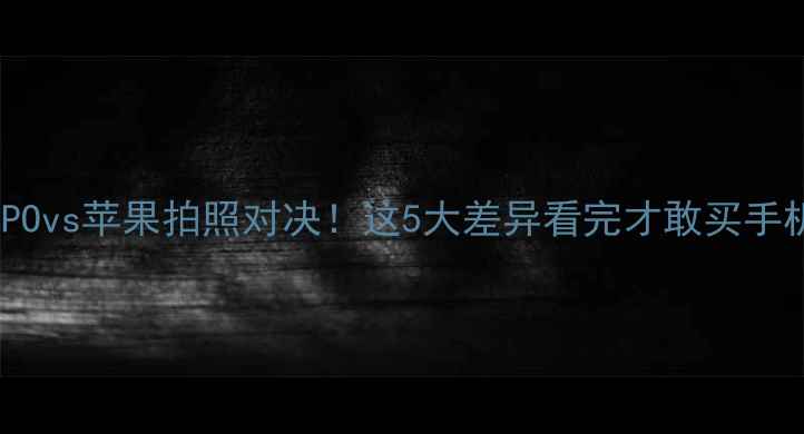 OPPOvs苹果拍照对决这5大差异看完才敢买手机
