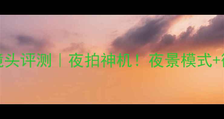 VivoX21镜头评测夜拍神机夜景模式微距玩法全