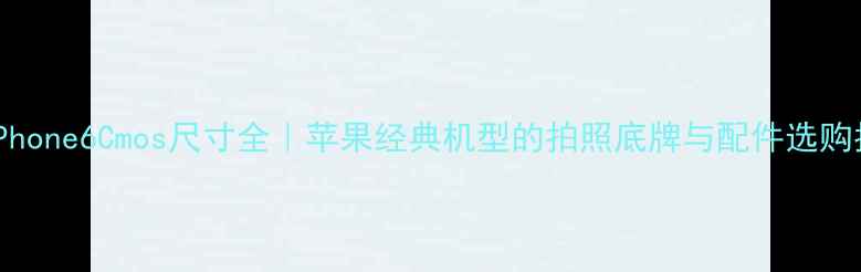 图片 📸iPhone6Cmos尺寸全｜苹果经典机型的拍照底牌与配件选购指南