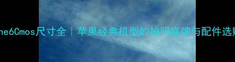 iPhone6Cmos尺寸全苹果经典机型的拍照底牌与配件选购指南