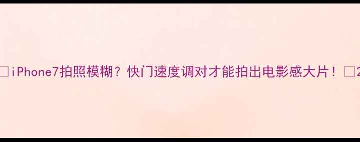图片 📸iPhone7拍照模糊？快门速度调对才能拍出电影感大片！💡2