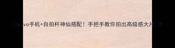 图片 📸vivo手机+自拍杆神仙搭配！手把手教你拍出高级感大片📸1