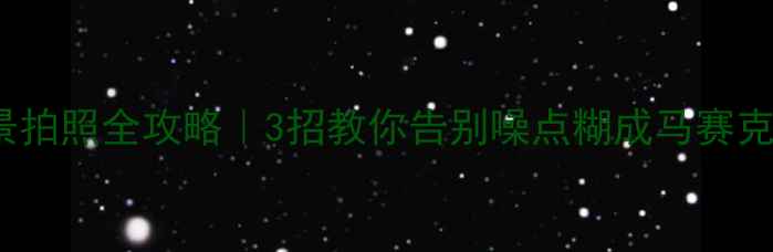 vivo手机夜景拍照全攻略3招教你告别噪点糊成马赛克附实测参数