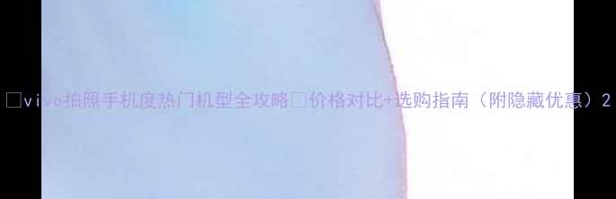 图片 📸vivo拍照手机度热门机型全攻略💰价格对比+选购指南（附隐藏优惠）2