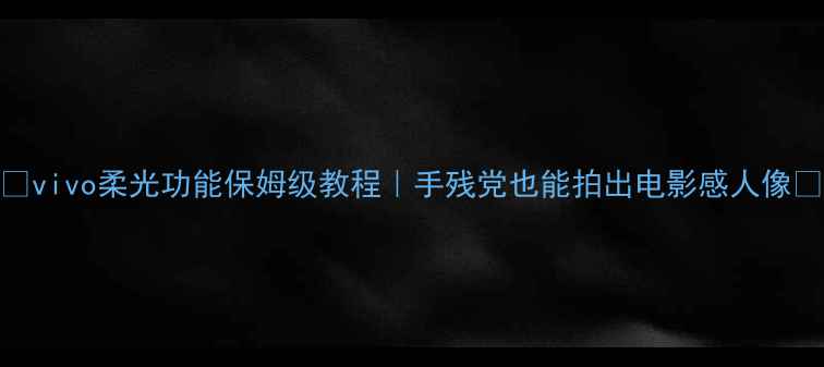 图片 📸vivo柔光功能保姆级教程｜手残党也能拍出电影感人像🌟