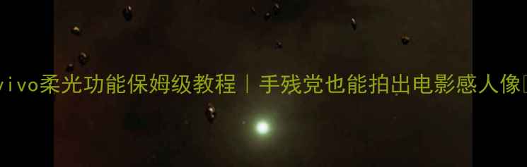 图片 📸vivo柔光功能保姆级教程｜手残党也能拍出电影感人像🌟1