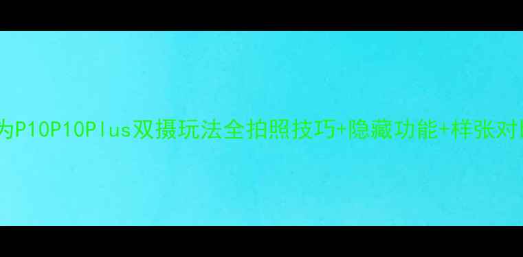 华为P10P10Plus双摄玩法全拍照技巧隐藏功能样张对比