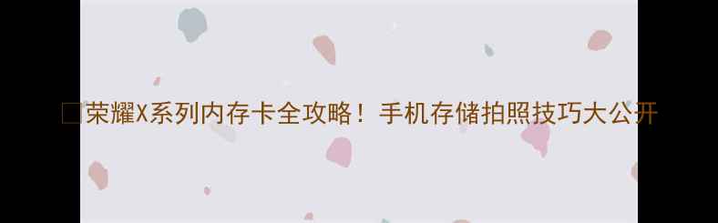图片 📸荣耀X系列内存卡全攻略！手机存储拍照技巧大公开