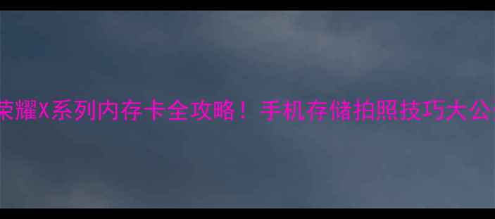 荣耀X系列内存卡全攻略手机存储拍照技巧大公开