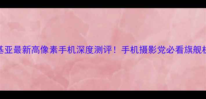 图片 📸🔥诺基亚最新高像素手机深度测评！手机摄影党必看旗舰机型📱💥