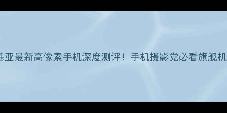 图片 📸🔥诺基亚最新高像素手机深度测评！手机摄影党必看旗舰机型📱💥1