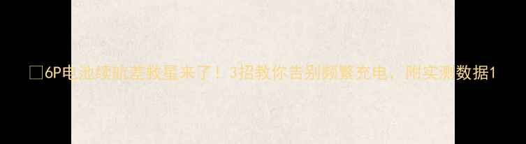 6P电池续航差救星来了3招教你告别频繁充电附实测数据