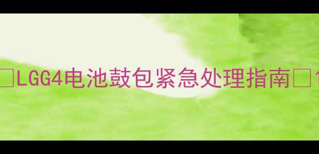 LGG4电池鼓包紧急处理指南