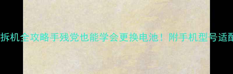 LG电池拆机全攻略手残党也能学会更换电池附手机型号适配清单