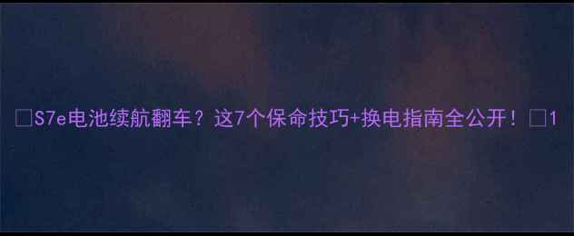 图片 🔋S7e电池续航翻车？这7个保命技巧+换电指南全公开！💡1