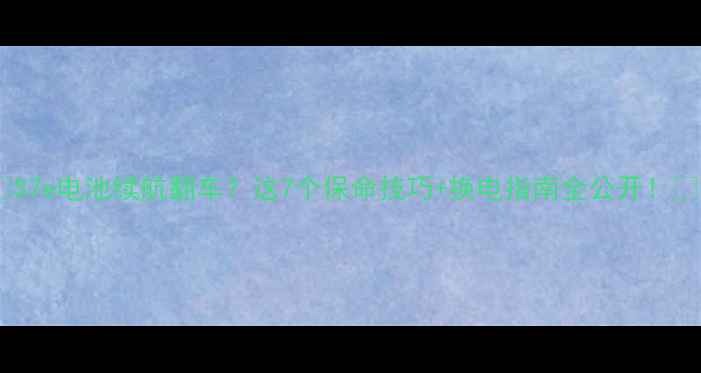 图片 🔋S7e电池续航翻车？这7个保命技巧+换电指南全公开！💡2
