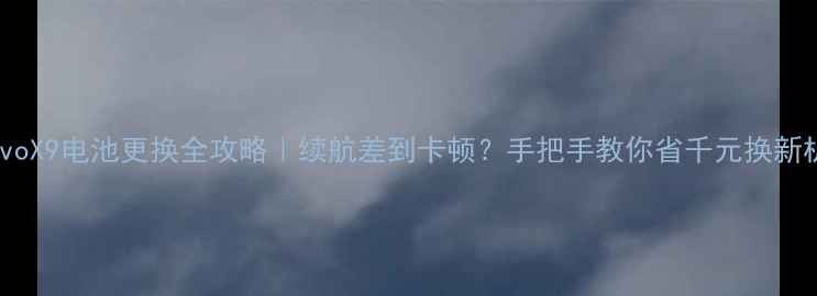 VivoX9电池更换全攻略续航差到卡顿手把手教你省千元换新机