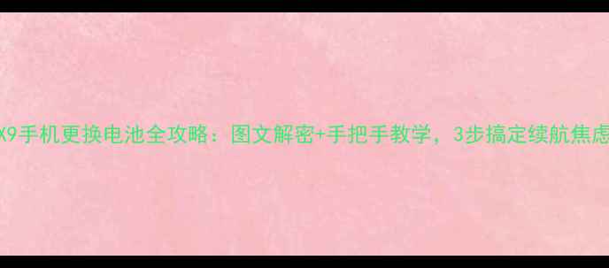 X9手机更换电池全攻略图文解密手把手教学3步搞定续航焦虑