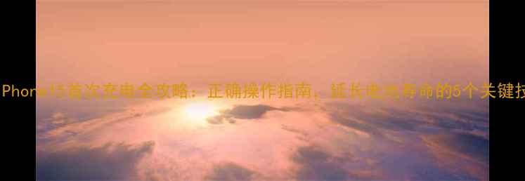 iPhone15首次充电全攻略正确操作指南延长电池寿命的5个关键技巧