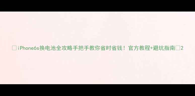 iPhone6s换电池全攻略手把手教你省时省钱官方教程避坑指南