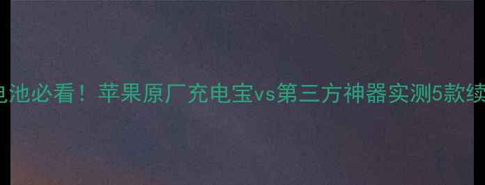 iPhone外电池必看苹果原厂充电宝vs第三方神器实测5款续航王炸推荐