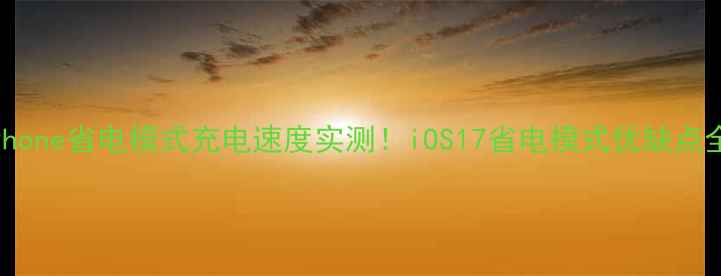 iPhone省电模式充电速度实测iOS17省电模式优缺点全
