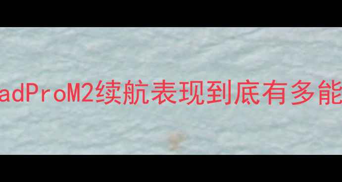 iWork8电池真实测评iPadProM2续航表现到底有多能打附充电技巧隐藏参数