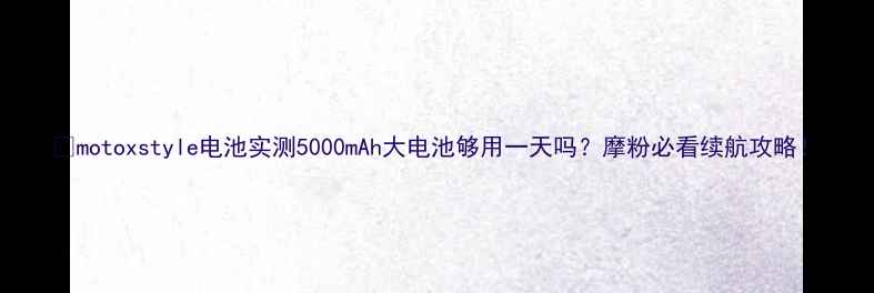 图片 🔋motoxstyle电池实测5000mAh大电池够用一天吗？摩粉必看续航攻略！