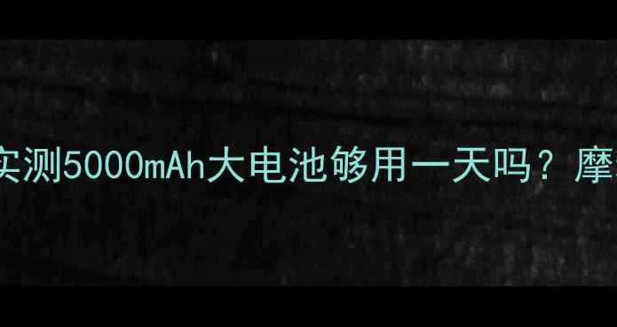 图片 🔋motoxstyle电池实测5000mAh大电池够用一天吗？摩粉必看续航攻略！2