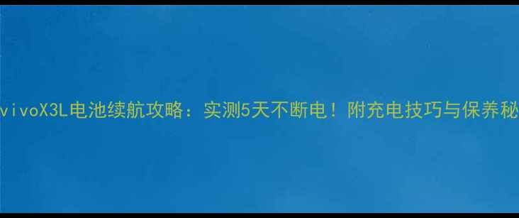 图片 🔋vivoX3L电池续航攻略：实测5天不断电！附充电技巧与保养秘籍