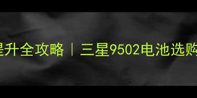 图片 🔋三星S22电池续航提升全攻略｜三星9502电池选购+保养技巧大公开📱1