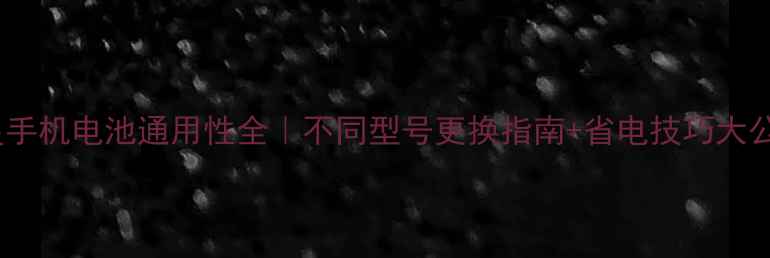 图片 🔋三星手机电池通用性全｜不同型号更换指南+省电技巧大公开📱2