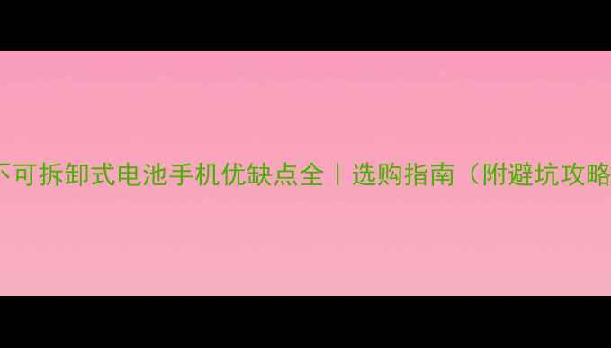 图片 🔋不可拆卸式电池手机优缺点全｜选购指南（附避坑攻略）2