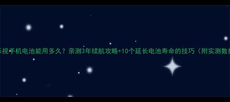 图片 🔋乐视手机电池能用多久？亲测3年续航攻略+10个延长电池寿命的技巧（附实测数据）