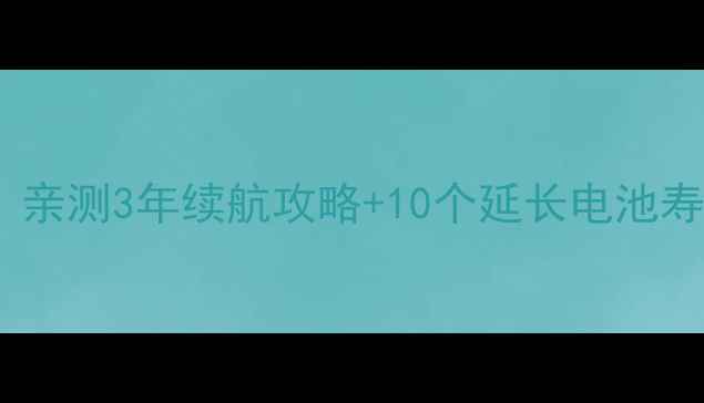 乐视手机电池能用多久亲测3年续航攻略10个延长电池寿命的技巧附实测数据