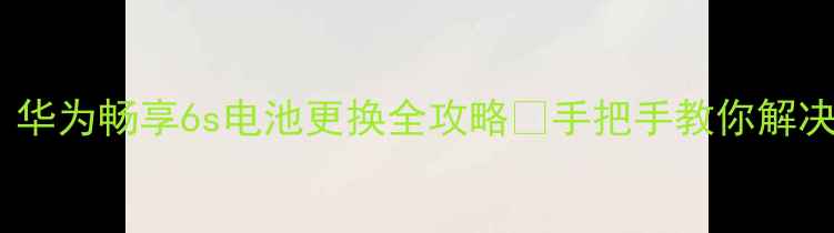 图片 🔋亲测有效！华为畅享6s电池更换全攻略🔧手把手教你解决续航焦虑！1