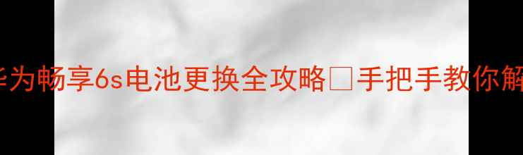 图片 🔋亲测有效！华为畅享6s电池更换全攻略🔧手把手教你解决续航焦虑！2