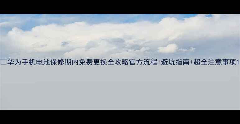 图片 🔋华为手机电池保修期内免费更换全攻略官方流程+避坑指南+超全注意事项1