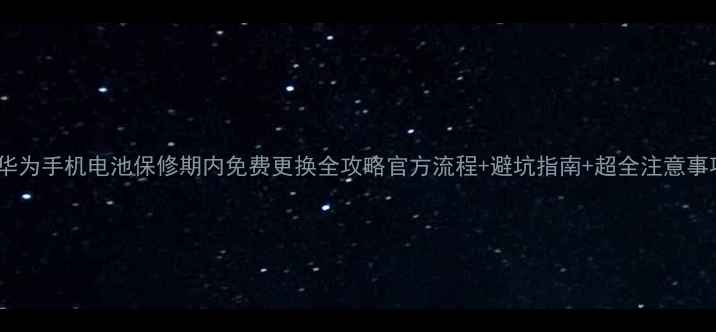 图片 🔋华为手机电池保修期内免费更换全攻略官方流程+避坑指南+超全注意事项2