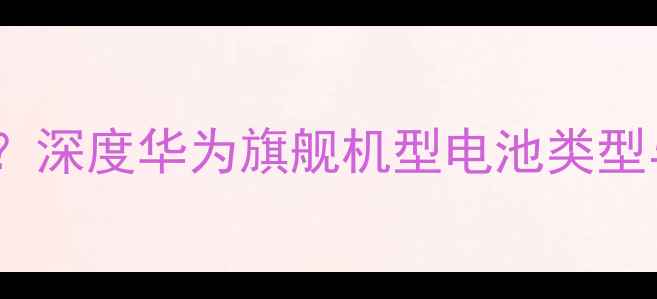 华为手机电池是锂电池吗深度华为旗舰机型电池类型与续航表现附实测数据