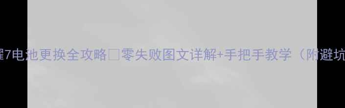 华为荣耀7电池更换全攻略零失败图文详解手把手教学附避坑指南