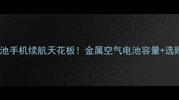 图片 🔋实测报告金属空气电池手机续航天花板！金属空气电池容量+选购指南（附实测数据）2