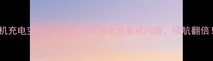 手机充电变慢5步教你解决电池衰减问题续航翻倍