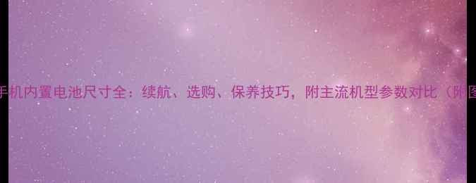 图片 🔋手机内置电池尺寸全：续航、选购、保养技巧，附主流机型参数对比（附图）