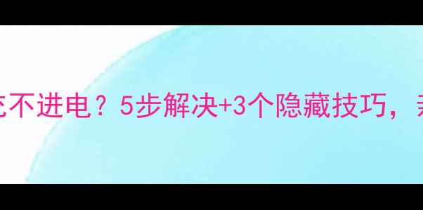 手机电池充不进电5步解决3个隐藏技巧亲测有效