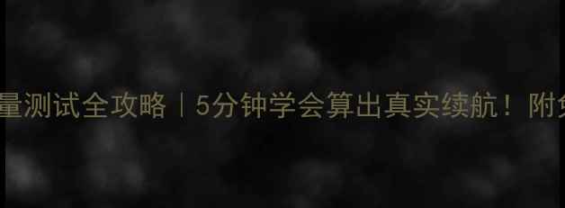 手机电池容量测试全攻略5分钟学会算出真实续航附免费工具推荐